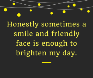 sometimes a smile and friendly face is enough to brighten my day.