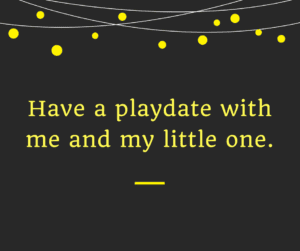 Have a playdate with me and my little one.